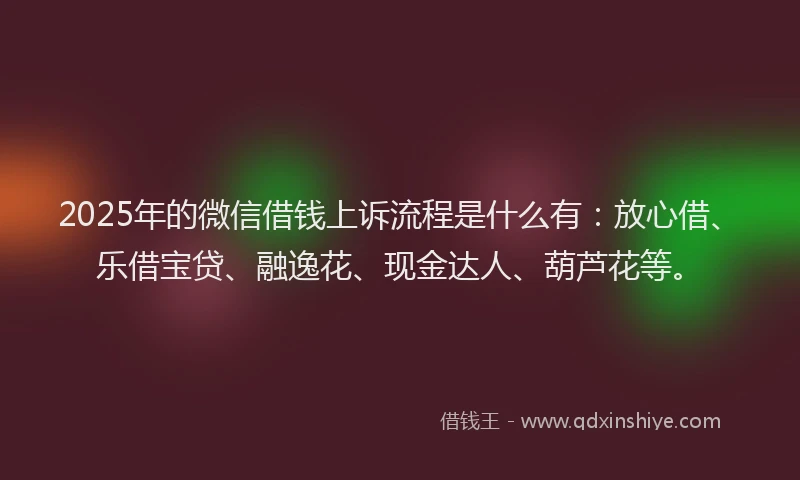 2025年的微信借钱上诉流程是什么有：放心借、乐借宝贷、融逸花、现金达人、葫芦花等。
