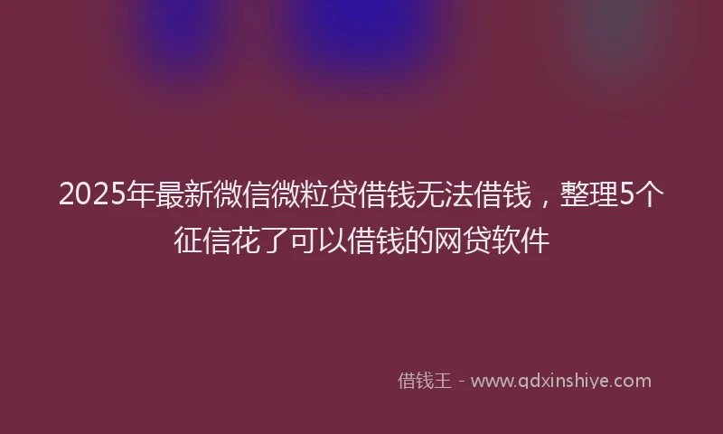 2025年最新微信微粒贷借钱无法借钱，整理5个征信花了可以借钱的网贷软件