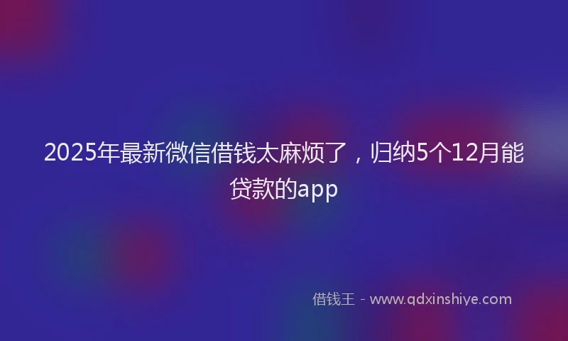 2025年最新微信借钱太麻烦了，归纳5个12月能贷款的app