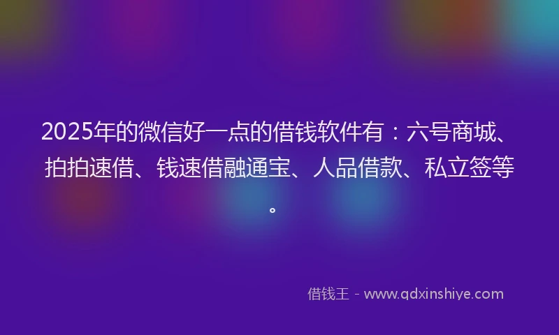 2025年的微信好一点的借钱软件有：六号商城、拍拍速借、钱速借融通宝、人品借款、私立签等。