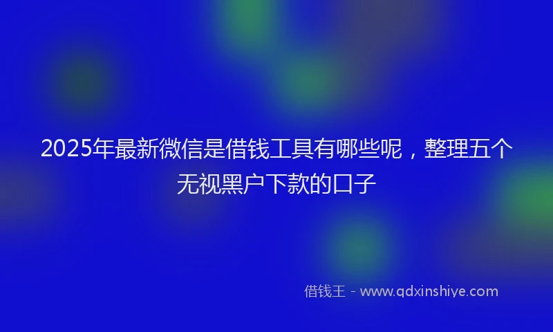 2025年最新微信是借钱工具有哪些呢，整理五个无视黑户下款的口子