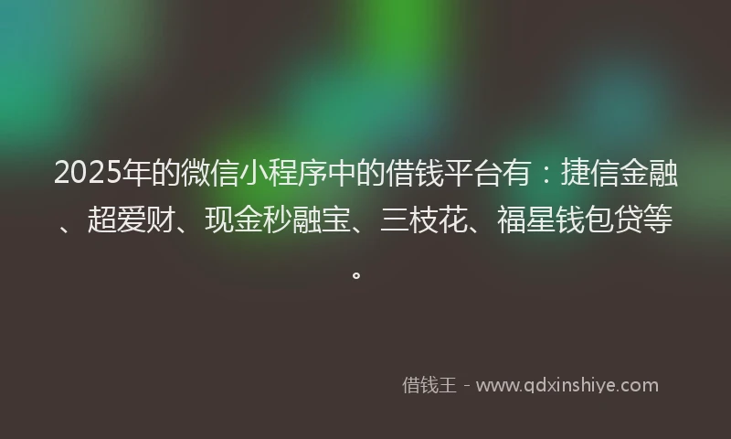 2025年的微信小程序中的借钱平台有：捷信金融、超爱财、现金秒融宝、三枝花、福星钱包贷等。