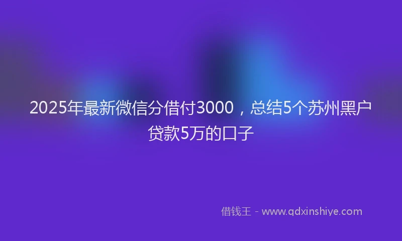 2025年最新微信分借付3000，总结5个苏州黑户贷款5万的口子