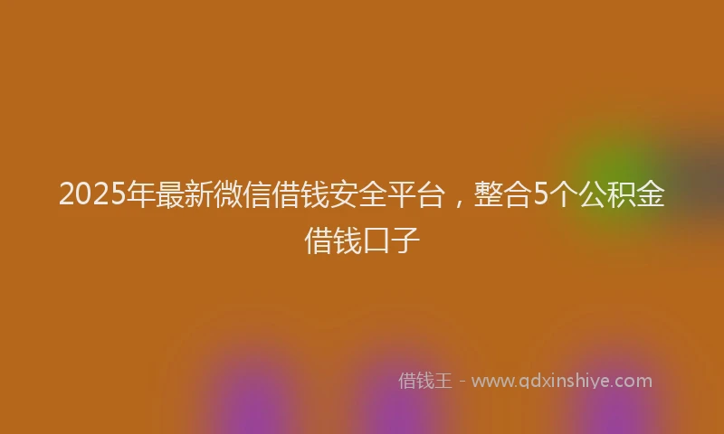 2025年最新微信借钱安全平台，整合5个公积金借钱口子