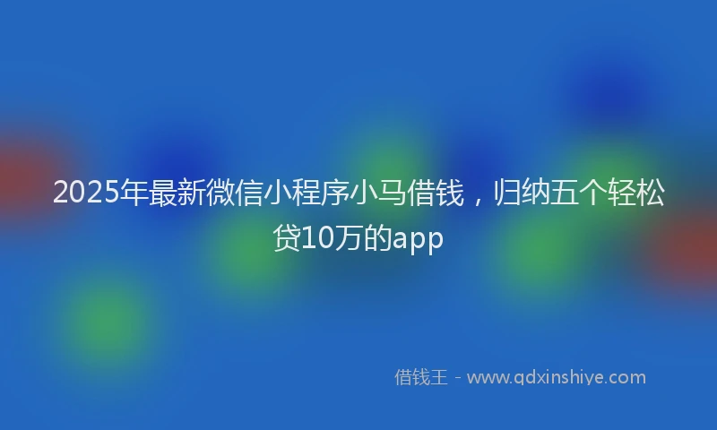 2025年最新微信小程序小马借钱，归纳五个轻松贷10万的app