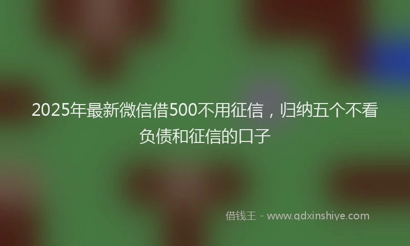 2025年最新微信借500不用征信，归纳五个不看负债和征信的口子
