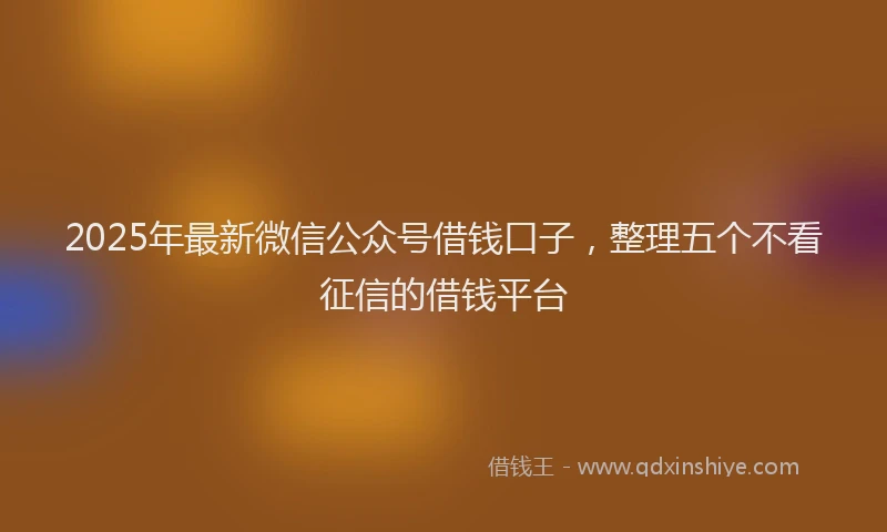 2025年最新微信公众号借钱口子，整理五个不看征信的借钱平台