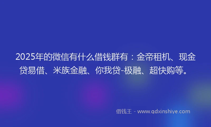 2025年的微信有什么借钱群有：金帝租机、现金贷易借、米族金融、你我贷-极融、超快购等。