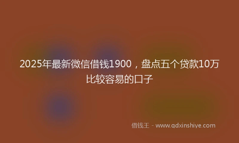 2025年最新微信借钱1900，盘点五个贷款10万比较容易的口子