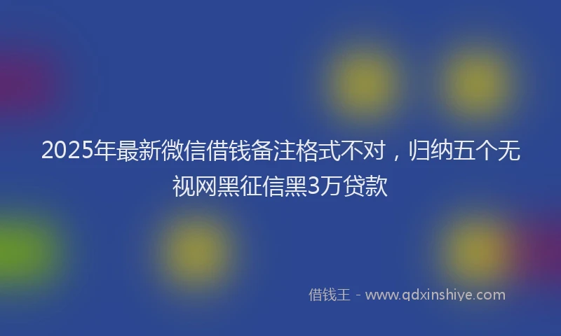 2025年最新微信借钱备注格式不对，归纳五个无视网黑征信黑3万贷款