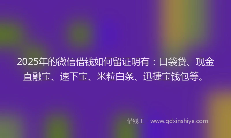 2025年的微信借钱如何留证明有：口袋贷、现金直融宝、速下宝、米粒白条、迅捷宝钱包等。