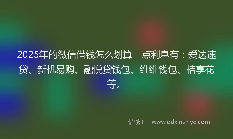 2025年的微信借钱怎么划算一点利息有：爱达速贷、新机易购、融悦贷钱包、维维钱包、桔享花等。
