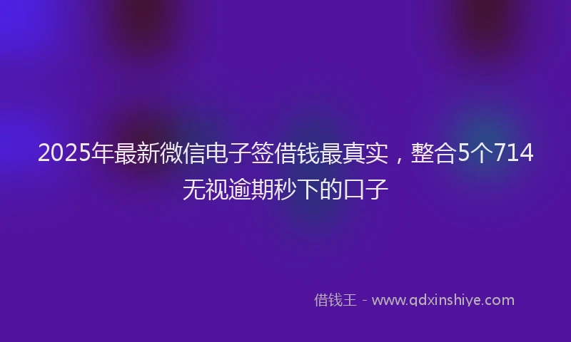 2025年最新微信电子签借钱最真实，整合5个714无视逾期秒下的口子