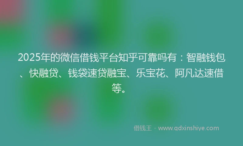2025年的微信借钱平台知乎可靠吗有：智融钱包、快融贷、钱袋速贷融宝、乐宝花、阿凡达速借等。