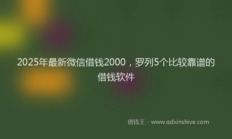 2025年最新微信借钱2000，罗列5个比较靠谱的借钱软件
