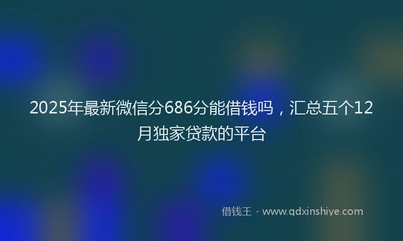 2025年最新微信分686分能借钱吗，汇总五个12月独家贷款的平台
