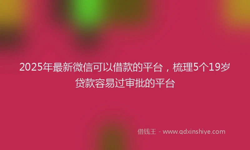 2025年最新微信可以借款的平台，梳理5个19岁贷款容易过审批的平台
