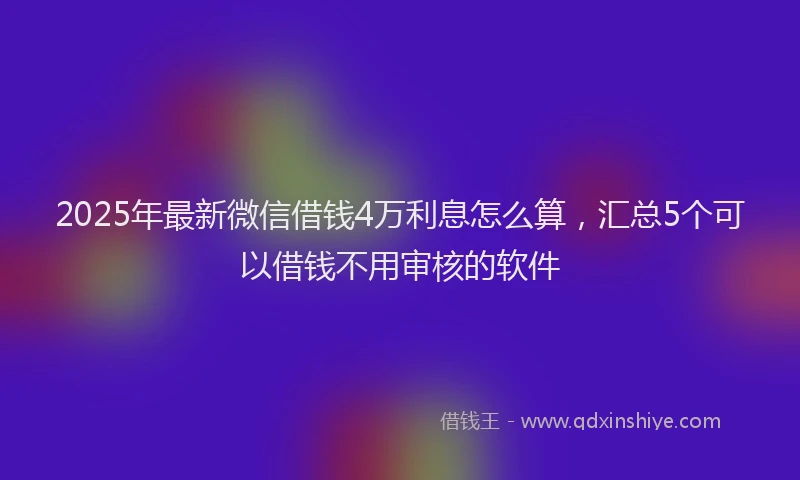 2025年最新微信借钱4万利息怎么算，汇总5个可以借钱不用审核的软件