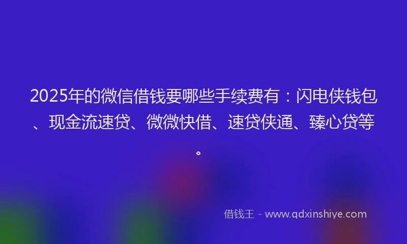 2025年的微信借钱要哪些手续费有：闪电侠钱包、现金流速贷、微微快借、速贷侠通、臻心贷等。