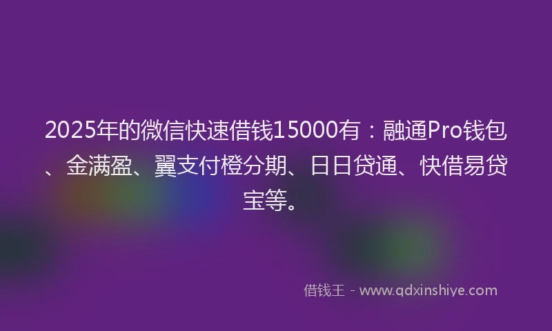2025年的微信快速借钱15000有：融通Pro钱包、金满盈、翼支付橙分期、日日贷通、快借易贷宝等。