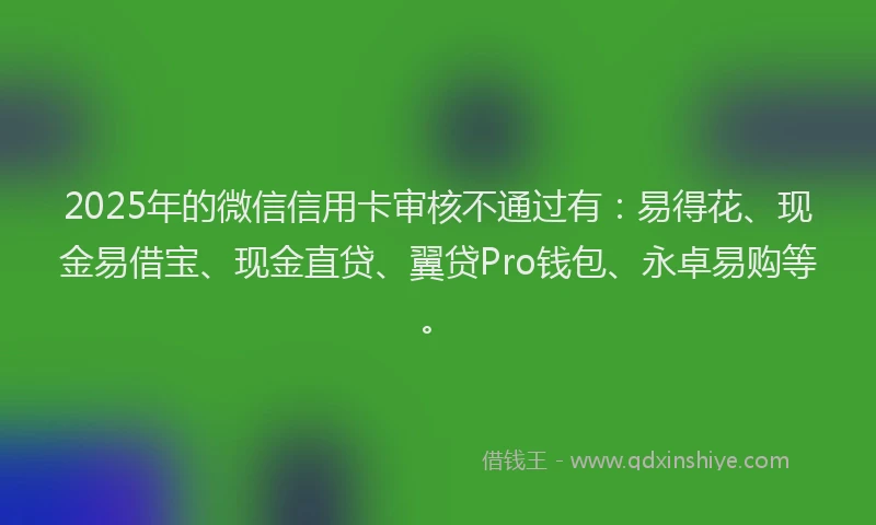 2025年的微信信用卡审核不通过有：易得花、现金易借宝、现金直贷、翼贷Pro钱包、永卓易购等。
