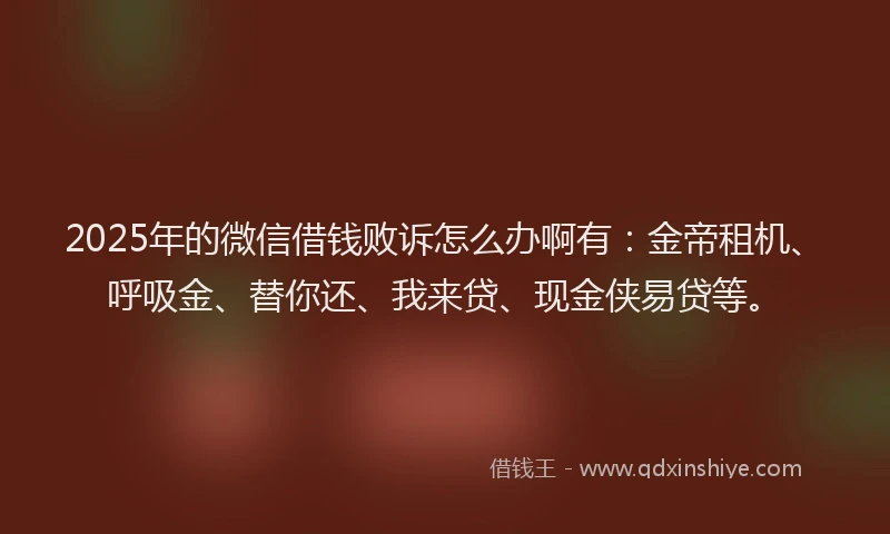 2025年的微信借钱败诉怎么办啊有：金帝租机、呼吸金、替你还、我来贷、现金侠易贷等。