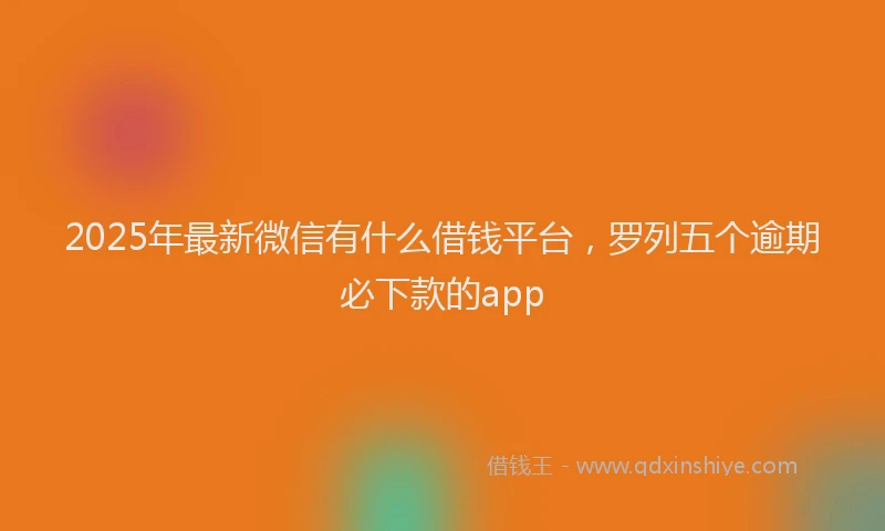2025年最新微信有什么借钱平台，罗列五个逾期必下款的app