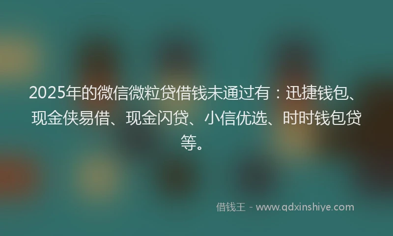 2025年的微信微粒贷借钱未通过有：迅捷钱包、现金侠易借、现金闪贷、小信优选、时时钱包贷等。