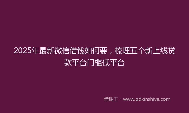 2025年最新微信借钱如何要，梳理五个新上线贷款平台门槛低平台
