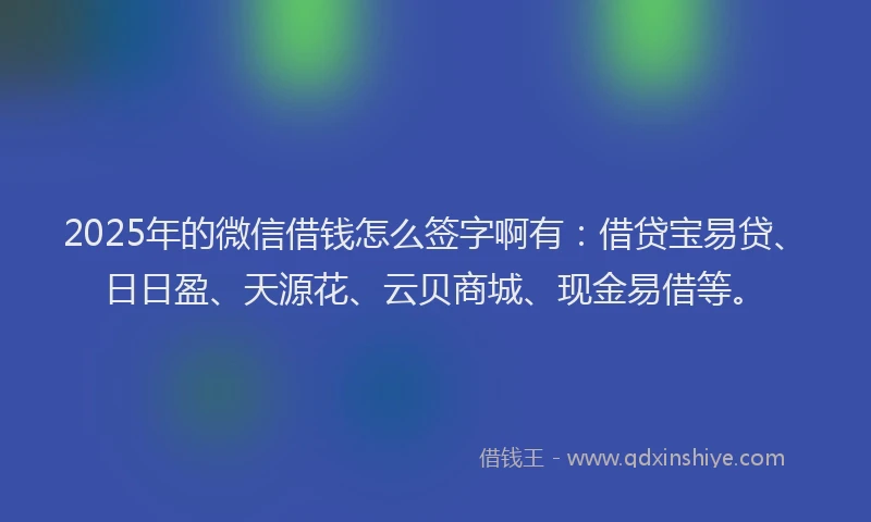 2025年的微信借钱怎么签字啊有：借贷宝易贷、日日盈、天源花、云贝商城、现金易借等。