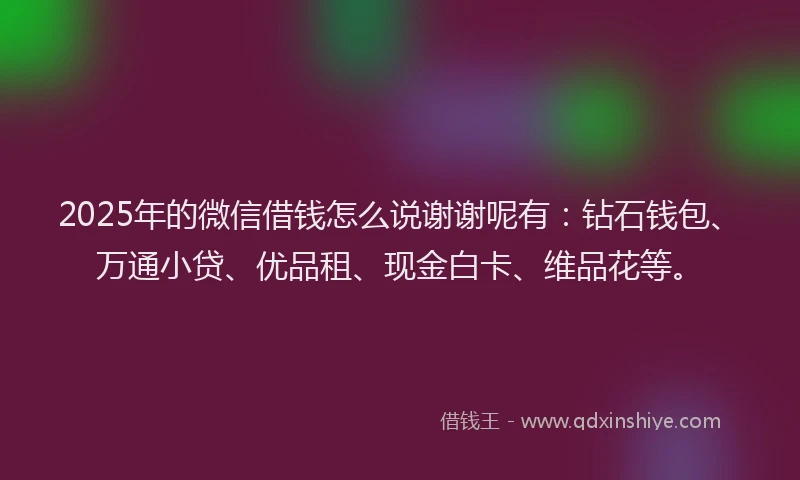 2025年的微信借钱怎么说谢谢呢有：钻石钱包、万通小贷、优品租、现金白卡、维品花等。