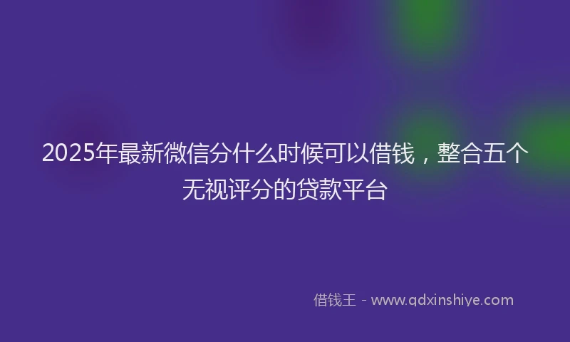 2025年最新微信分什么时候可以借钱，整合五个无视评分的贷款平台