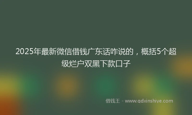 2025年最新微信借钱广东话咋说的，概括5个超级烂户双黑下款口子