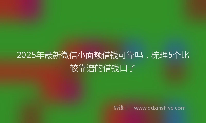 2025年最新微信小面额借钱可靠吗，梳理5个比较靠谱的借钱口子