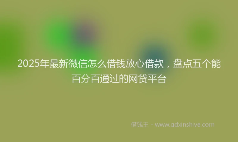 2025年最新微信怎么借钱放心借款，盘点五个能百分百通过的网贷平台