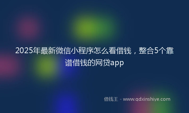 2025年最新微信小程序怎么看借钱，整合5个靠谱借钱的网贷app