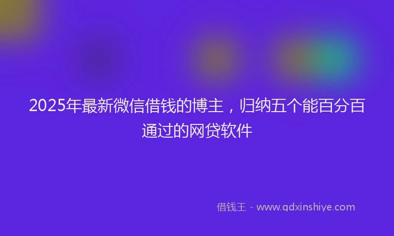 2025年最新微信借钱的博主，归纳五个能百分百通过的网贷软件