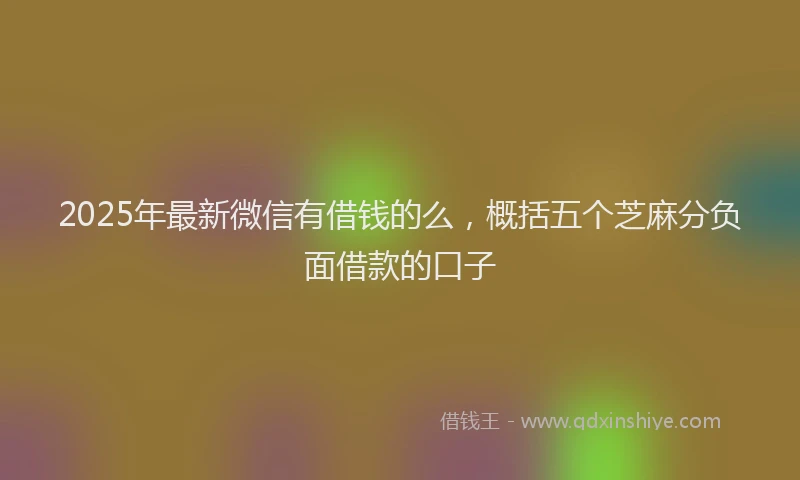 2025年最新微信有借钱的么，概括五个芝麻分负面借款的口子