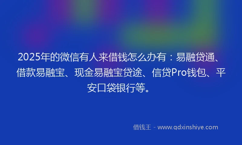 2025年的微信有人来借钱怎么办有：易融贷通、借款易融宝、现金易融宝贷途、信贷Pro钱包、平安口袋银行等。