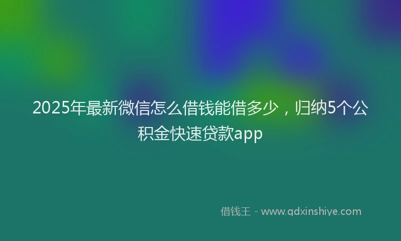2025年最新微信怎么借钱能借多少，归纳5个公积金快速贷款app