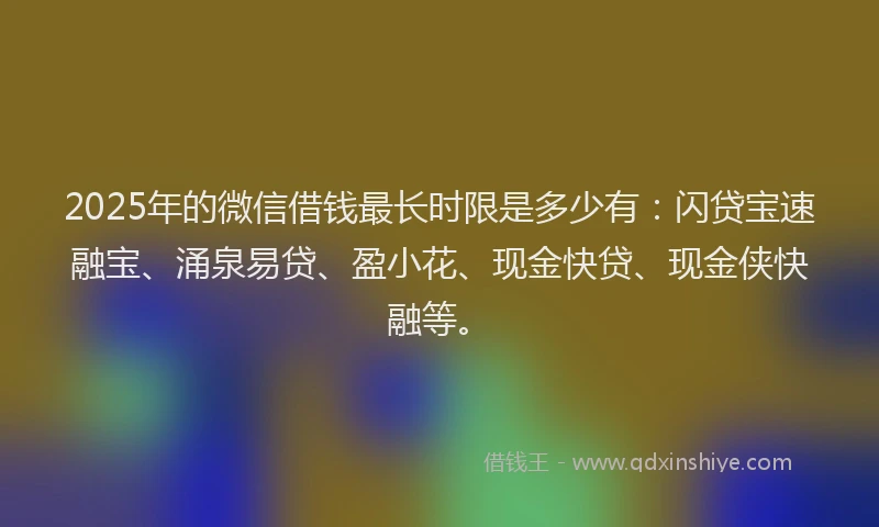 2025年的微信借钱最长时限是多少有：闪贷宝速融宝、涌泉易贷、盈小花、现金快贷、现金侠快融等。