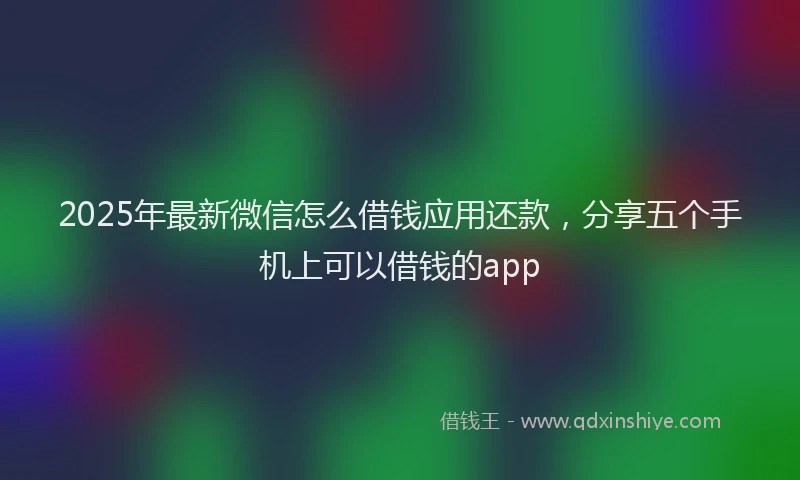 2025年最新微信怎么借钱应用还款，分享五个手机上可以借钱的app