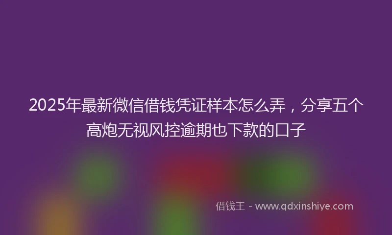 2025年最新微信借钱凭证样本怎么弄，分享五个高炮无视风控逾期也下款的口子