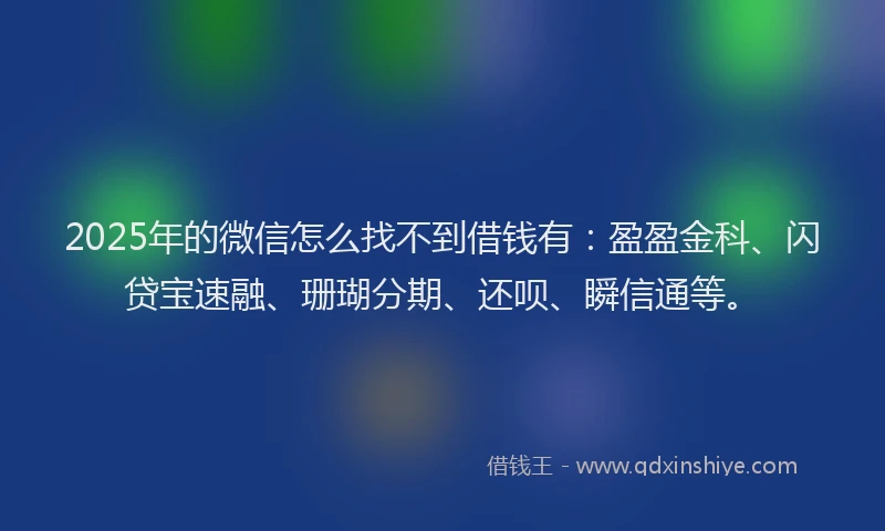 2025年的微信怎么找不到借钱有：盈盈金科、闪贷宝速融、珊瑚分期、还呗、瞬信通等。