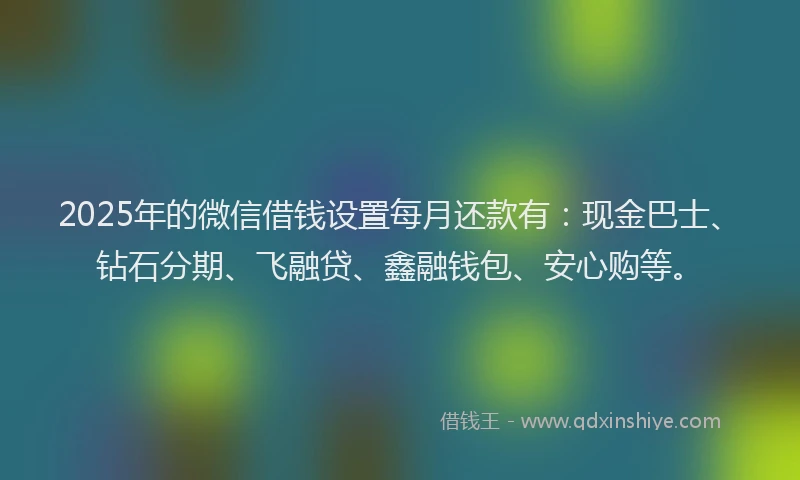 2025年的微信借钱设置每月还款有：现金巴士、钻石分期、飞融贷、鑫融钱包、安心购等。