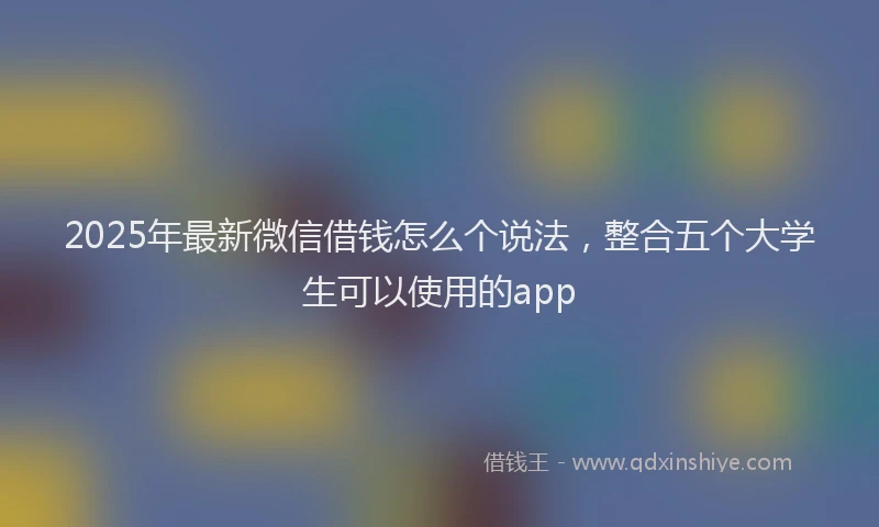 2025年最新微信借钱怎么个说法，整合五个大学生可以使用的app
