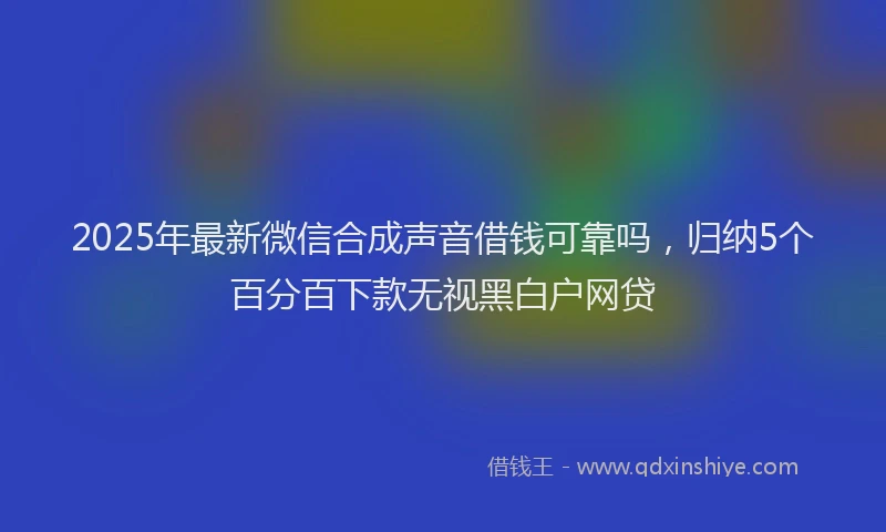 2025年最新微信合成声音借钱可靠吗，归纳5个百分百下款无视黑白户网贷