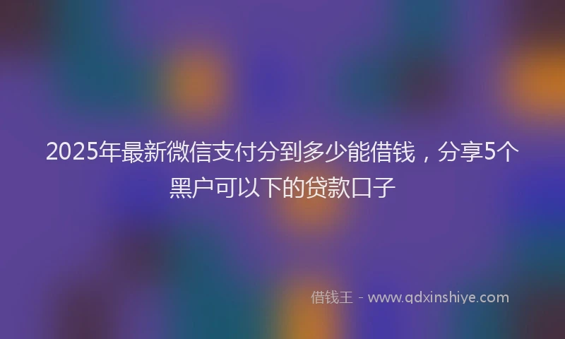 2025年最新微信支付分到多少能借钱，分享5个黑户可以下的贷款口子