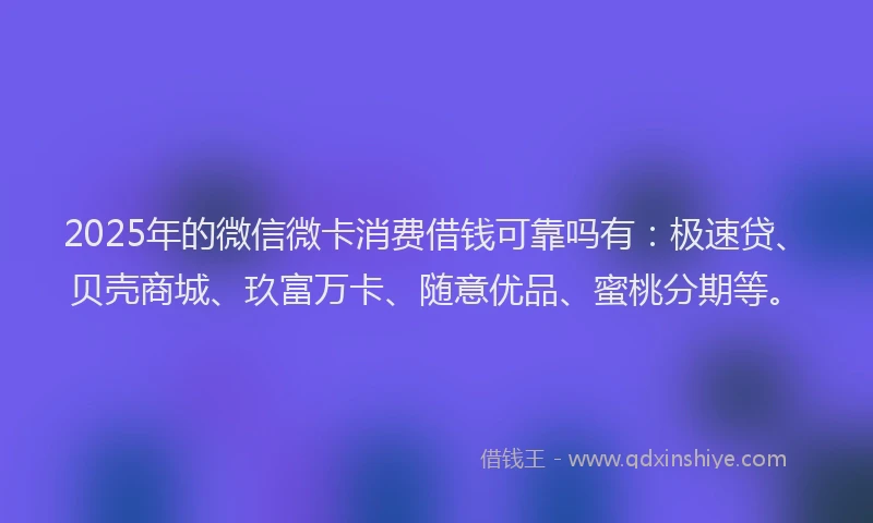 2025年的微信微卡消费借钱可靠吗有：极速贷、贝壳商城、玖富万卡、随意优品、蜜桃分期等。