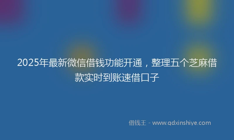 2025年最新微信借钱功能开通，整理五个芝麻借款实时到账速借口子